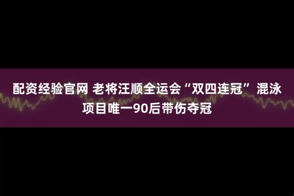 配资经验官网 老将汪顺全运会“双四连冠” 混泳项目唯一90后带伤夺冠