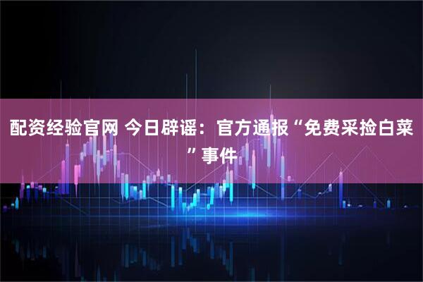 配资经验官网 今日辟谣：官方通报“免费采捡白菜”事件