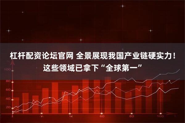 杠杆配资论坛官网 全景展现我国产业链硬实力！这些领域已拿下“全球第一”