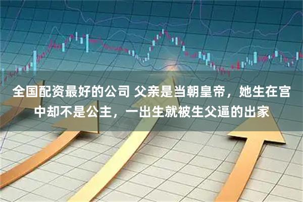 全国配资最好的公司 父亲是当朝皇帝，她生在宫中却不是公主，一出生就被生父逼的出家