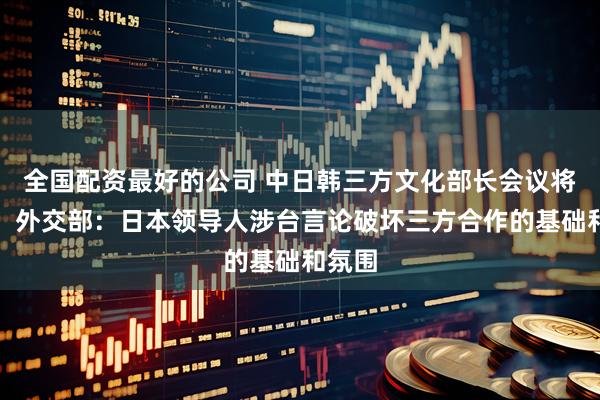 全国配资最好的公司 中日韩三方文化部长会议将推迟，外交部：日本领导人涉台言论破坏三方合作的基础和氛围