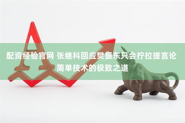 配资经验官网 张继科回应樊振东只会拧拉搓言论 简单技术的极致之道
