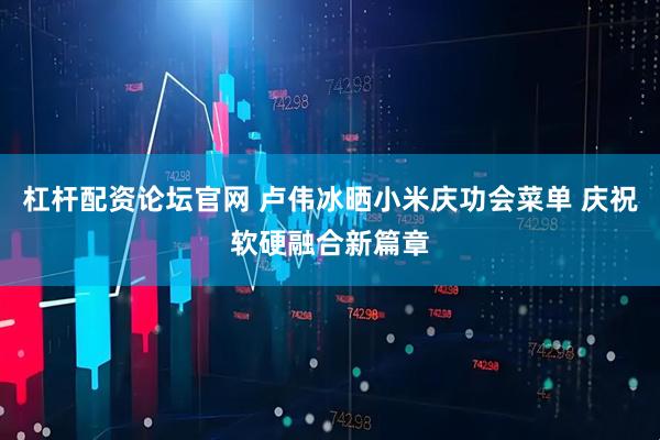 杠杆配资论坛官网 卢伟冰晒小米庆功会菜单 庆祝软硬融合新篇章