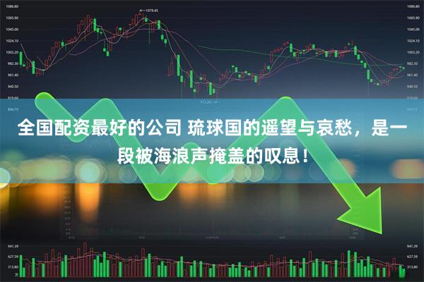 全国配资最好的公司 琉球国的遥望与哀愁，是一段被海浪声掩盖的叹息！