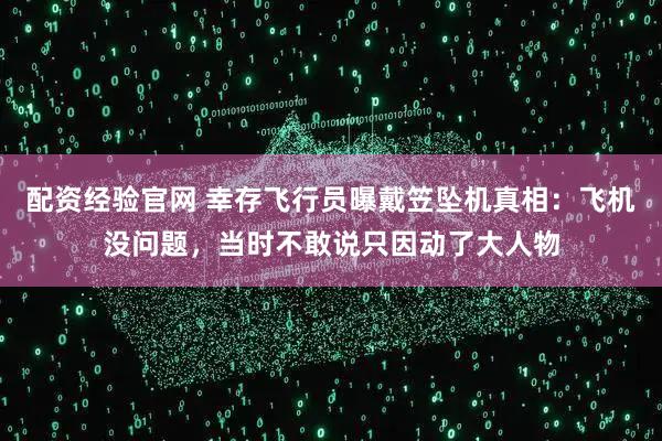 配资经验官网 幸存飞行员曝戴笠坠机真相：飞机没问题，当时不敢说只因动了大人物