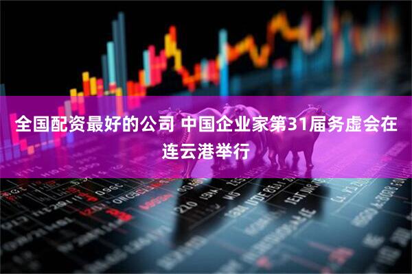 全国配资最好的公司 中国企业家第31届务虚会在连云港举行