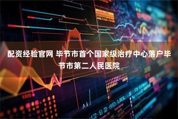 配资经验官网 毕节市首个国家级治疗中心落户毕节市第二人民医院