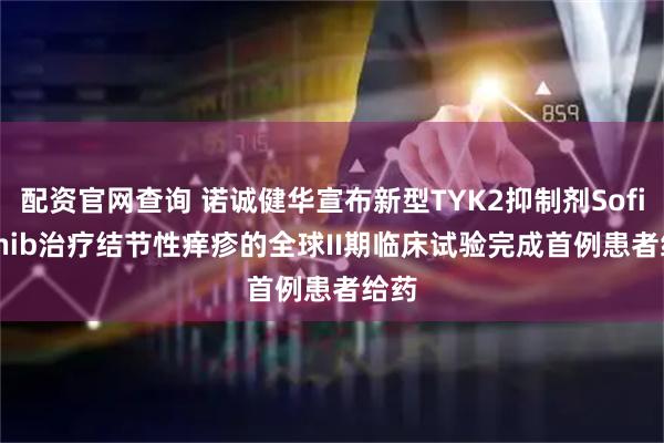 配资官网查询 诺诚健华宣布新型TYK2抑制剂Soficitinib治疗结节性痒疹的全球II期临床试验完成首例患者给药