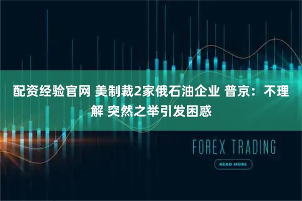 配资经验官网 美制裁2家俄石油企业 普京：不理解 突然之举引发困惑