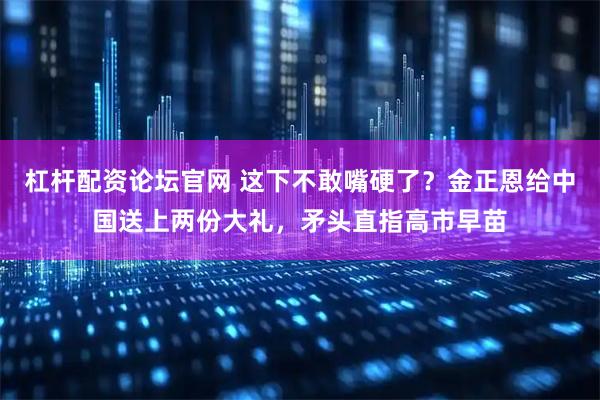 杠杆配资论坛官网 这下不敢嘴硬了？金正恩给中国送上两份大礼，矛头直指高市早苗