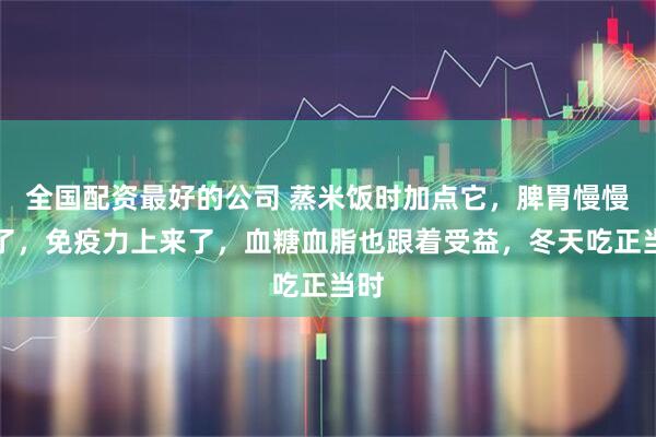 全国配资最好的公司 蒸米饭时加点它，脾胃慢慢稳了，免疫力上来了，血糖血脂也跟着受益，冬天吃正当时
