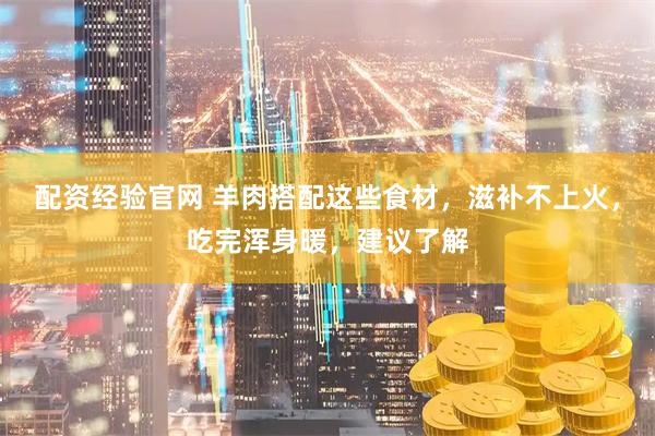 配资经验官网 羊肉搭配这些食材，滋补不上火，吃完浑身暖，建议了解