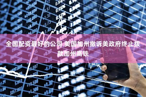 全国配资最好的公司 美国加州撤诉美政府终止拨款加州高铁
