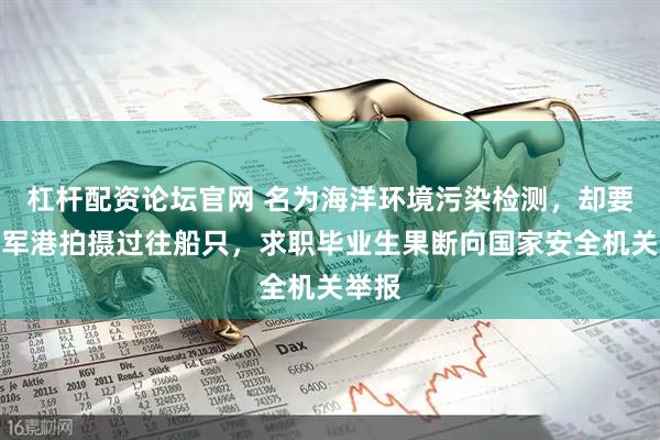 杠杆配资论坛官网 名为海洋环境污染检测，却要求在军港拍摄过往船只，求职毕业生果断向国家安全机关举报