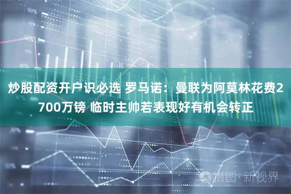 炒股配资开户识必选 罗马诺：曼联为阿莫林花费2700万镑 临时主帅若表现好有机会转正