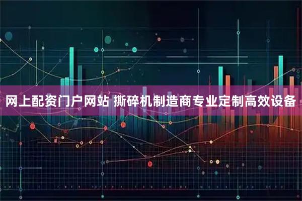 网上配资门户网站 撕碎机制造商专业定制高效设备