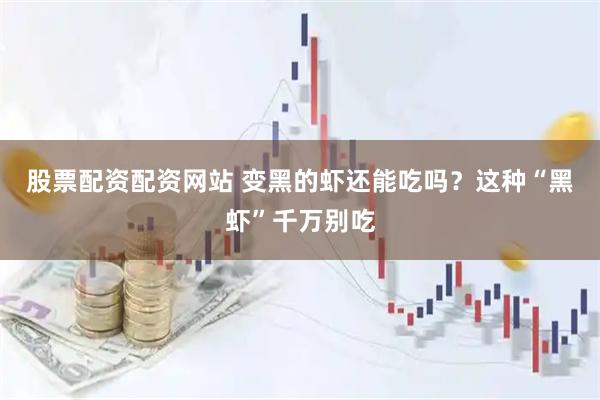 股票配资配资网站 变黑的虾还能吃吗？这种“黑虾”千万别吃