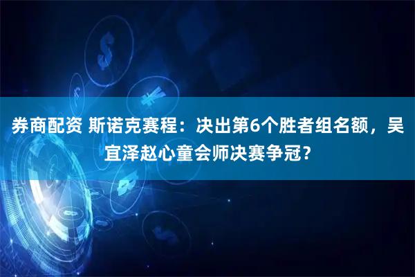 券商配资 斯诺克赛程：决出第6个胜者组名额，吴宜泽赵心童会师决赛争冠？
