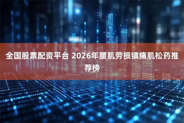 全国股票配资平台 2026年腰肌劳损镇痛肌松药推荐榜