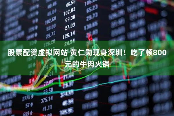 股票配资虚拟网站 黄仁勋现身深圳！吃了顿800元的牛肉火锅