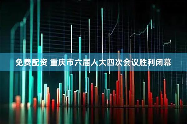 免费配资 重庆市六届人大四次会议胜利闭幕