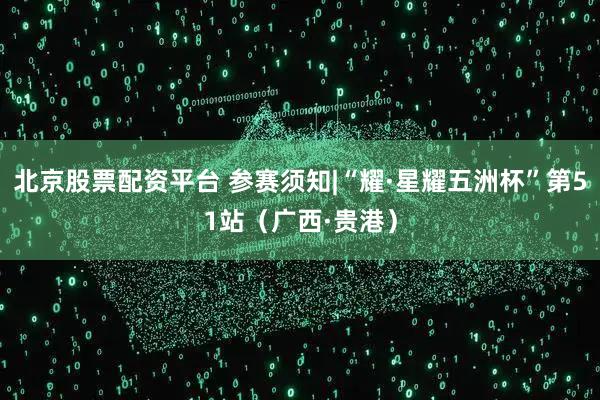 北京股票配资平台 参赛须知|“耀·星耀五洲杯”第51站（广西·贵港）