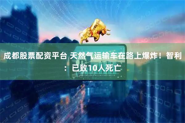 成都股票配资平台 天然气运输车在路上爆炸！智利：已致10人死亡