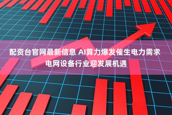 配资台官网最新信息 AI算力爆发催生电力需求 电网设备行业迎发展机遇