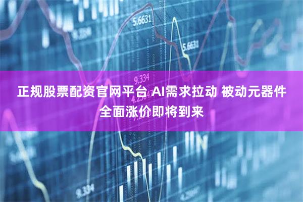 正规股票配资官网平台 AI需求拉动 被动元器件全面涨价即将到来