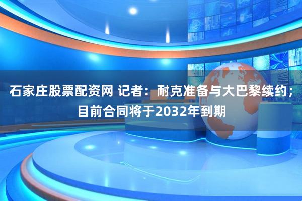 石家庄股票配资网 记者：耐克准备与大巴黎续约；目前合同将于2032年到期