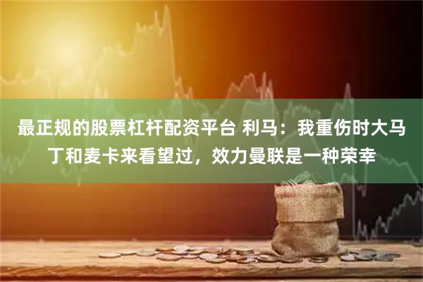 最正规的股票杠杆配资平台 利马：我重伤时大马丁和麦卡来看望过，效力曼联是一种荣幸