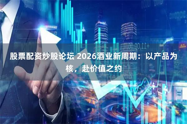 股票配资炒股论坛 2026酒业新周期：以产品为核，赴价值之约