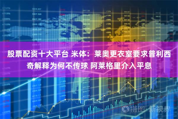 股票配资十大平台 米体：莱奥更衣室要求普利西奇解释为何不传球 阿莱格里介入平息