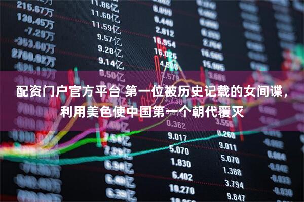 配资门户官方平台 第一位被历史记载的女间谍，利用美色使中国第一个朝代覆灭