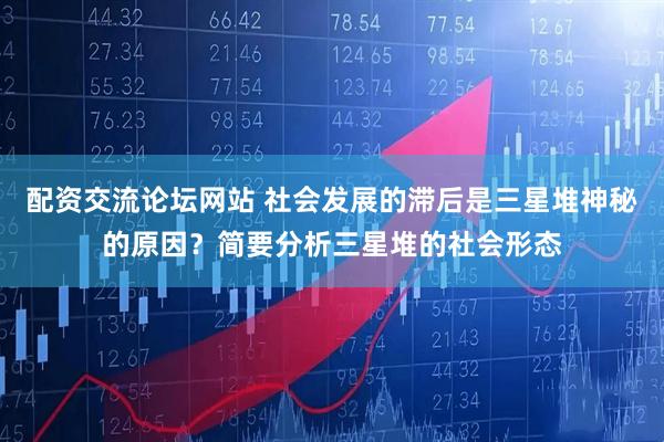 配资交流论坛网站 社会发展的滞后是三星堆神秘的原因？简要分析三星堆的社会形态