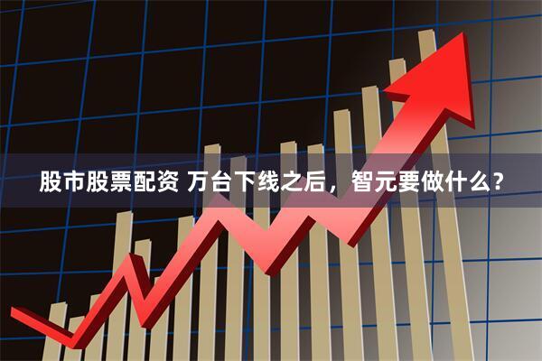 股市股票配资 万台下线之后，智元要做什么？