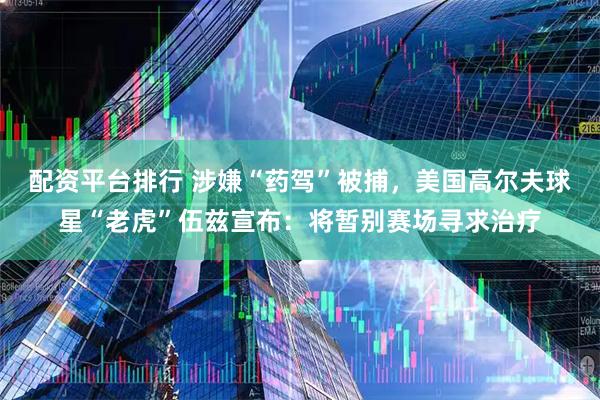 配资平台排行 涉嫌“药驾”被捕，美国高尔夫球星“老虎”伍兹宣布：将暂别赛场寻求治疗