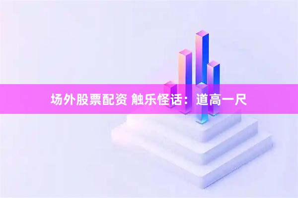 场外股票配资 触乐怪话：道高一尺