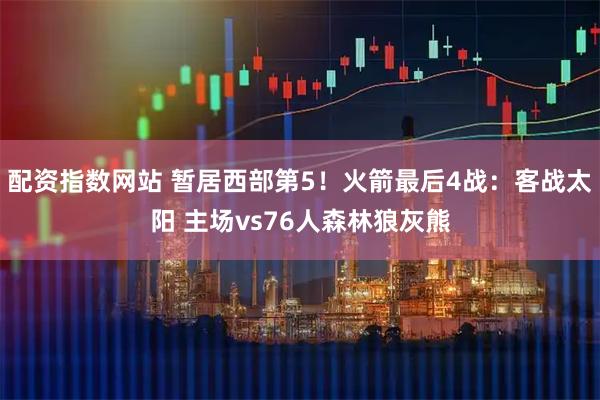 配资指数网站 暂居西部第5！火箭最后4战：客战太阳 主场vs76人森林狼灰熊