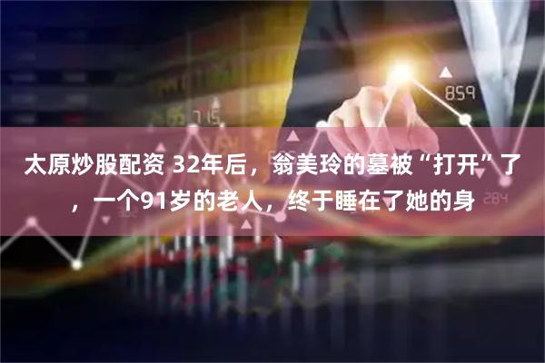 太原炒股配资 32年后，翁美玲的墓被“打开”了，一个91岁的老人，终于睡在了她的身