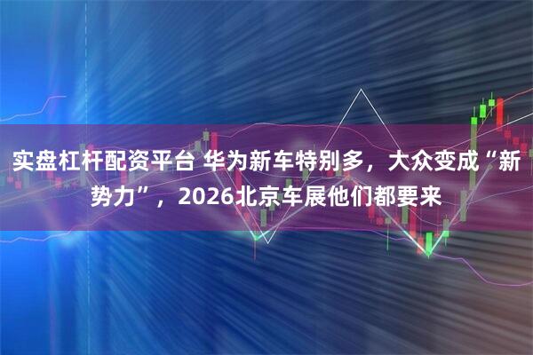 实盘杠杆配资平台 华为新车特别多，大众变成“新势力”，2026北京车展他们都要来
