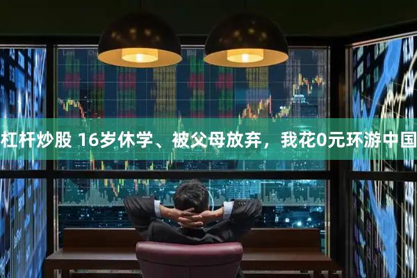 杠杆炒股 16岁休学、被父母放弃，我花0元环游中国