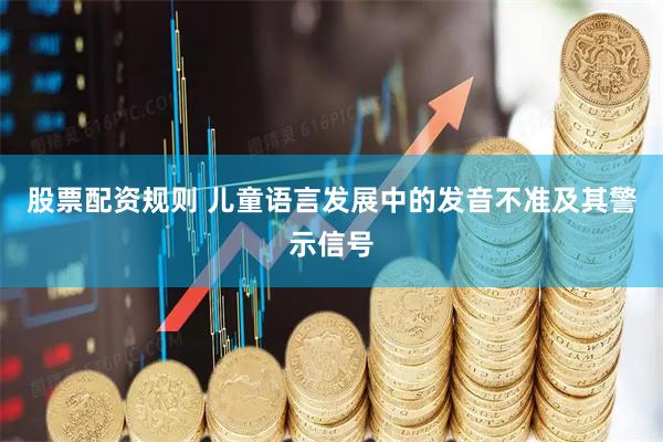 股票配资规则 儿童语言发展中的发音不准及其警示信号