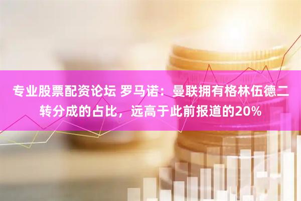 专业股票配资论坛 罗马诺：曼联拥有格林伍德二转分成的占比，远高于此前报道的20%