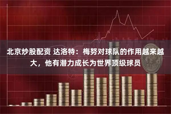 北京炒股配资 达洛特：梅努对球队的作用越来越大，他有潜力成长为世界顶级球员