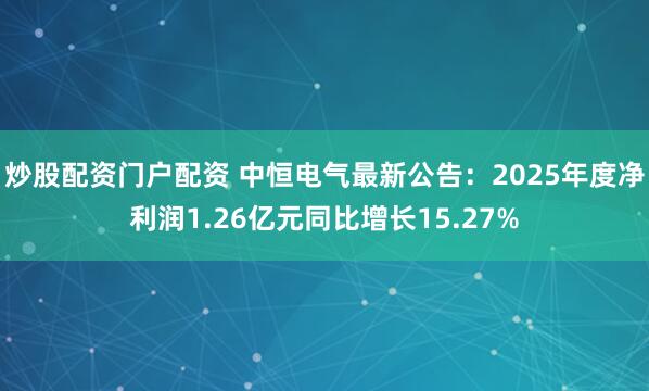 炒股配资门户配资 中恒电气最新公告：2025年度净利润1.26亿元同比增长15.27%