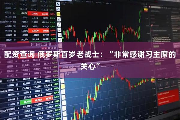 配资查询 俄罗斯百岁老战士：“非常感谢习主席的关心”