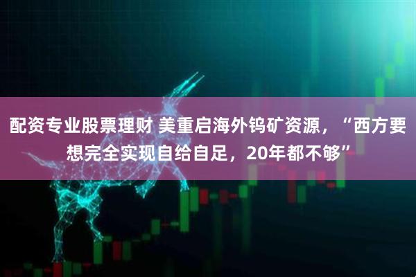 配资专业股票理财 美重启海外钨矿资源，“西方要想完全实现自给自足，20年都不够”