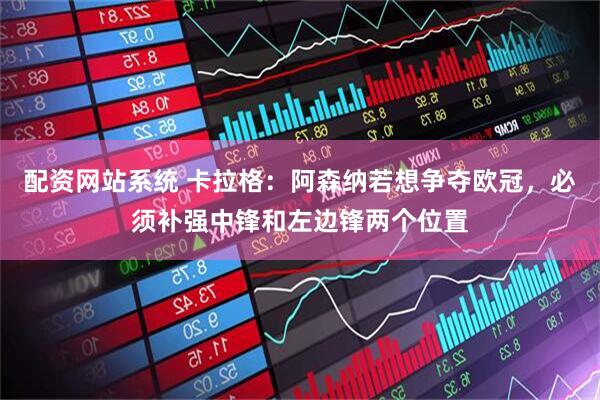 配资网站系统 卡拉格：阿森纳若想争夺欧冠，必须补强中锋和左边锋两个位置