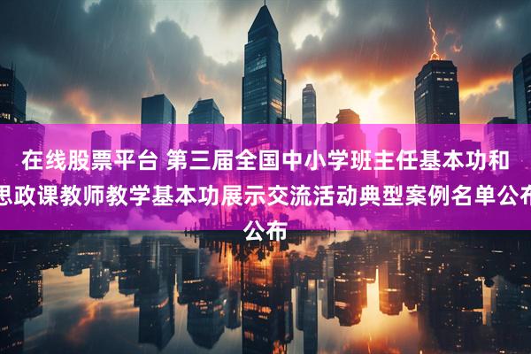 在线股票平台 第三届全国中小学班主任基本功和思政课教师教学基本功展示交流活动典型案例名单公布